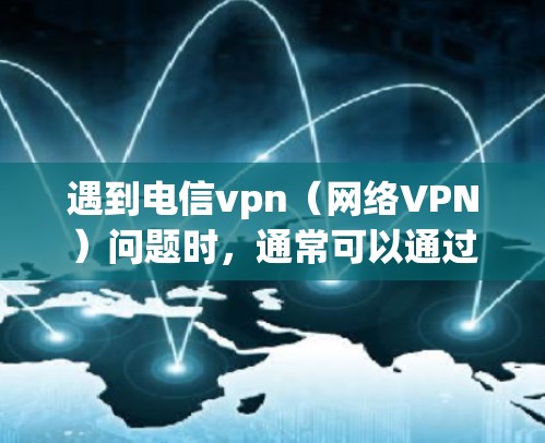 遇到电信vpn（网络VPN）问题时，通常可以通过以下步骤来解决问题和处理