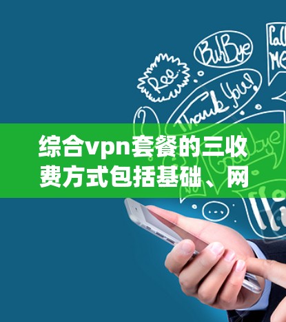 综合vpn套餐的三收费方式包括基础、网络和内容,每个部分都有其不同的费用和覆盖范围。以下是对综合vpn套餐的详细介绍 综合vpn套餐的三收费方式包括基础、网络和内容,每个部分都有其不同的费用和覆盖范围。以下是对综合vpn套餐的详细介绍