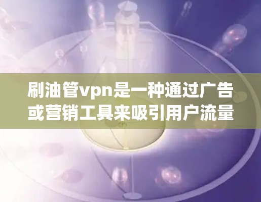 刷油管vpn是一种通过广告或营销工具来吸引用户流量的系统，用户通过购买广告或资源来获取流量，进而推广目标产品或服务。以下是详细的解答