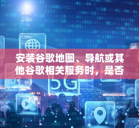 安装谷歌地图、导航或其他谷歌相关服务时,是否需要VPN取决于具体的使用场景和需求。以下是关键点 安装谷歌地图、导航或其他谷歌相关服务时,是否需要VPN取决于具体的使用场景和需求。以下是关键点
