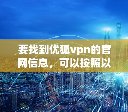 要找到优狐vpn的官网信息,可以按照以下步骤进行 要找到优狐vpn的官网信息,可以按照以下步骤进行