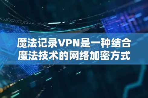 魔法记录VPN是一种结合魔法技术的网络加密方式,通过魔法加密算法、魔法防火墙和魔法网络协议来实现网络连接的VPN。以下是关于魔法记录VPN的详细信息 魔法记录VPN是一种结合魔法技术的网络加密方式,通过魔法加密算法、魔法防火墙和魔法网络协议来实现网络连接的VPN。以下是关于魔法记录VPN的详细信息