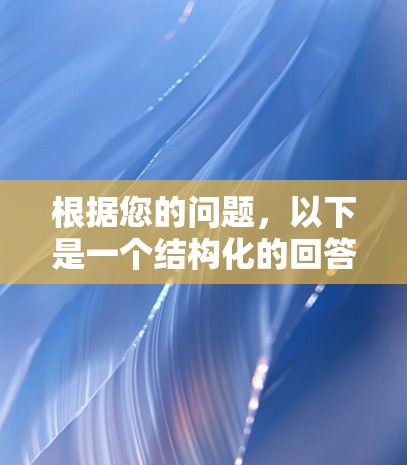 根据您的问题,以下是一个结构化的回答 根据您的问题,以下是一个结构化的回答