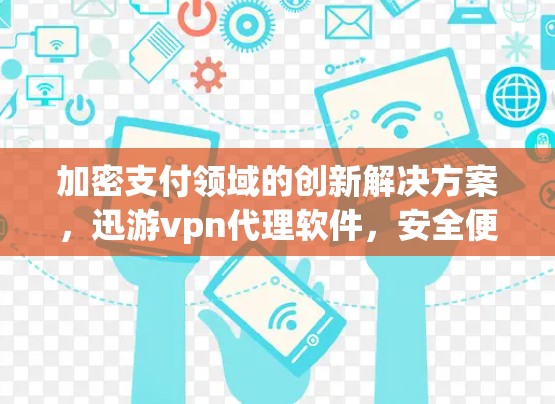 加密支付领域的创新解决方案,迅游vpn代理软件,安全便捷的支付代步工具 加密支付领域的创新解决方案,迅游vpn代理软件,安全便捷的支付代步工具