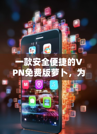 一款安全便捷的VPN免费版萝卜,为你的通信保驾护航 一款安全便捷的VPN免费版萝卜,为你的通信保驾护航