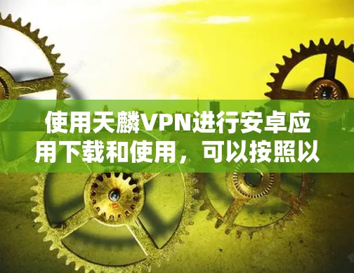 使用天麟VPN进行安卓应用下载和使用,可以按照以下步骤进行 使用天麟VPN进行安卓应用下载和使用,可以按照以下步骤进行