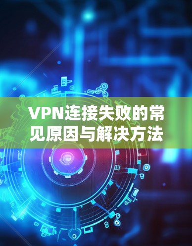 VPN连接失败的常见原因与解决方法 VPN连接失败的常见原因与解决方法