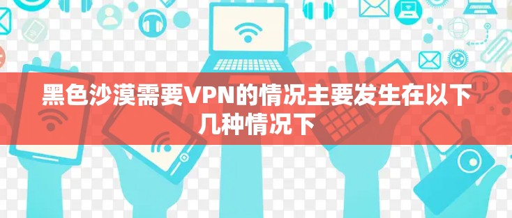 黑色沙漠需要VPN的情况主要发生在以下几种情况下