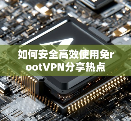 如何安全高效使用免rootVPN分享热点