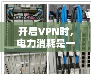 开启VPN时，电力消耗是一个需要考虑的因素，具体取决于多种因素，包括VPN使用的网络类型、带宽、延迟以及设备管理方式。以下是对VPN电力消耗问题的详细分析