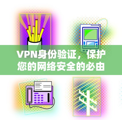 VPN身份验证,保护您的网络安全的必由之路