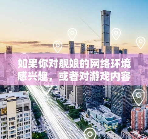 如果你对舰娘的网络环境感兴趣,或者对游戏内容有其他需求,可以考虑以下几点