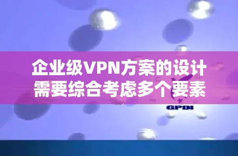 企业级VPN方案的设计需要综合考虑多个要素，确保企业内部和外部网络的安全。以下是一个详细的规划步骤