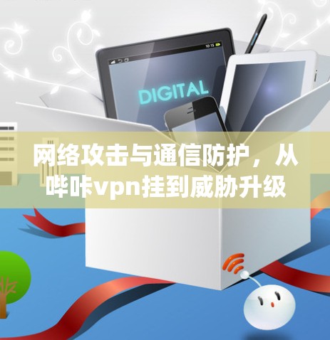 网络攻击与通信防护,从哔咔vpn挂到威胁升级的分析