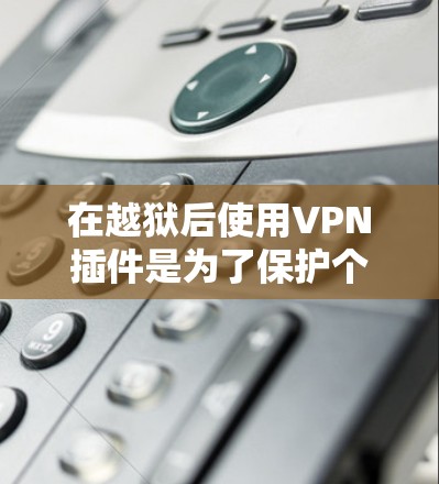 在越狱后使用VPN插件是为了保护个人数据和隐私,防止网络攻击和恶意软件的传播。以下是关于如何使用越狱后VPN插件的一些实用建议