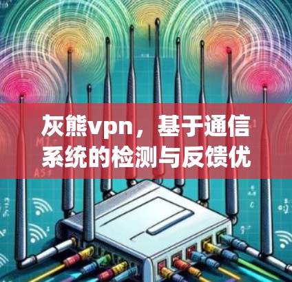 灰熊vpn，基于通信系统的检测与反馈优化，重塑用户信任与满意度