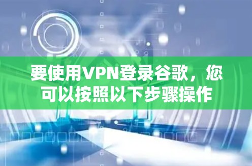 要使用VPN登录谷歌，您可以按照以下步骤操作