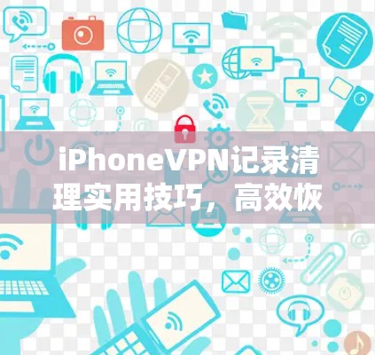iPhoneVPN记录清理实用技巧,高效恢复安全设置