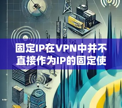 固定IP在VPN中并不直接作为IP的固定使用,而是通过服务器的配置来实现。以下是详细的解释