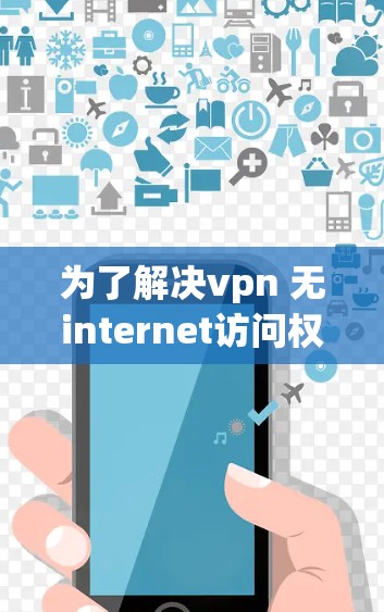 为了解决vpn 无internet访问权限问题,您可以按照以下步骤操作